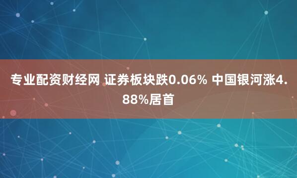 专业配资财经网 证券板块跌0.06% 中国银河涨4.88%居首