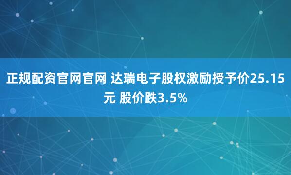 正规配资官网官网 达瑞电子股权激励授予价25.15元 股价跌3.5%