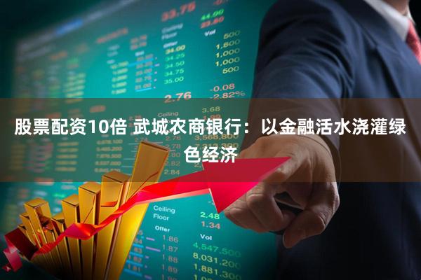 股票配资10倍 武城农商银行：以金融活水浇灌绿色经济