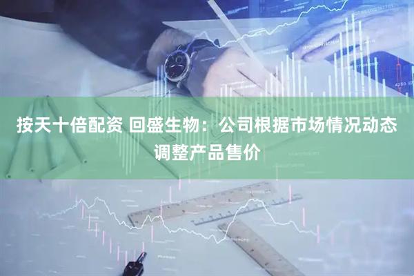 按天十倍配资 回盛生物：公司根据市场情况动态调整产品售价