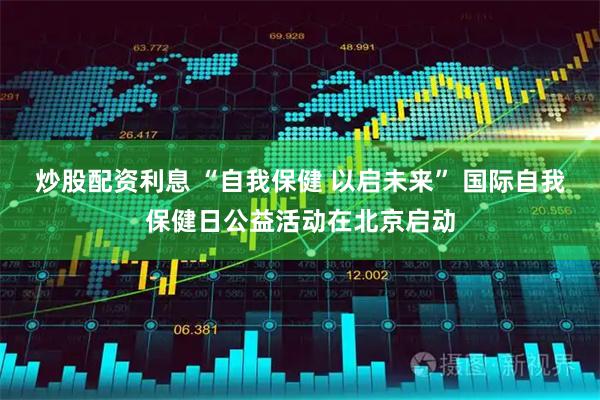 炒股配资利息 “自我保健 以启未来” 国际自我保健日公益活动在北京启动