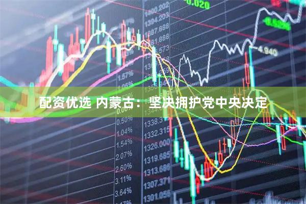 配资优选 内蒙古：坚决拥护党中央决定