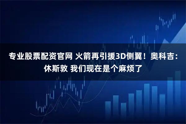 专业股票配资官网 火箭再引援3D侧翼！奥科吉：休斯敦 我们现在是个麻烦了