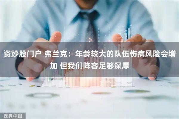 资炒股门户 弗兰克：年龄较大的队伍伤病风险会增加 但我们阵容足够深厚