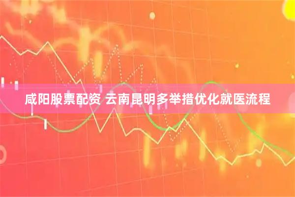 咸阳股票配资 云南昆明多举措优化就医流程