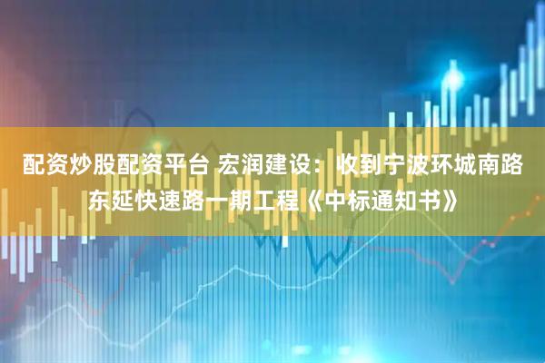 配资炒股配资平台 宏润建设：收到宁波环城南路东延快速路一期工程《中标通知书》