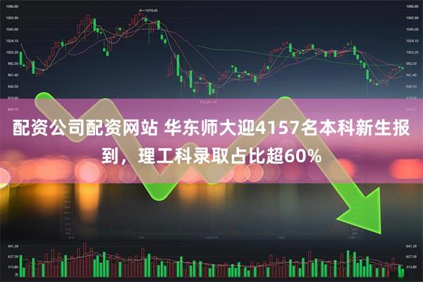 配资公司配资网站 华东师大迎4157名本科新生报到，理工科录取占比超60%