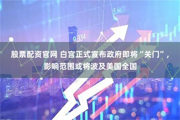 股票配资官网 白宫正式宣布政府即将“关门”，影响范围或将波及美国全国