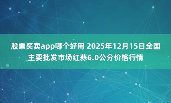 股票买卖app哪个好用 2025年12月15日全国主要批发市场红蒜6.0公分价格行情