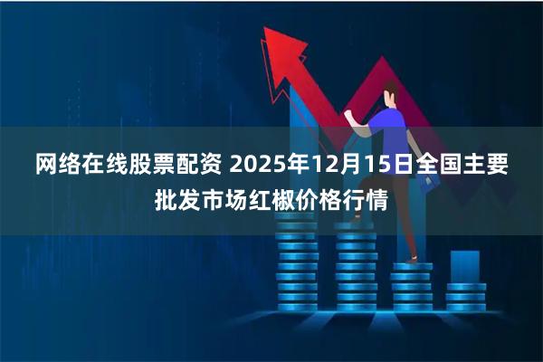 网络在线股票配资 2025年12月15日全国主要批发市场红椒价格行情