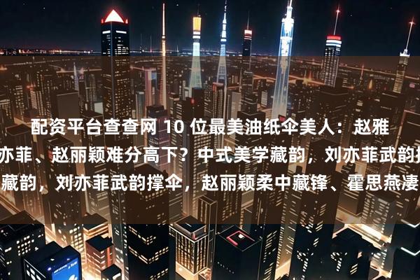 配资平台查查网 10 位最美油纸伞美人：赵雅芝借伞传情成绝唱，刘亦菲、赵丽颖难分高下？中式美学藏韵，刘亦菲武韵撑伞，赵丽颖柔中藏锋、霍思燕凄美入魂