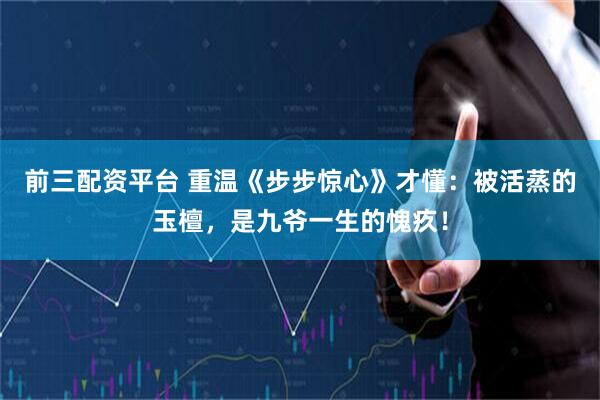前三配资平台 重温《步步惊心》才懂：被活蒸的玉檀，是九爷一生的愧疚！