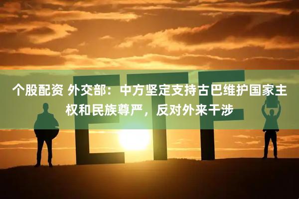 个股配资 外交部：中方坚定支持古巴维护国家主权和民族尊严，反对外来干涉