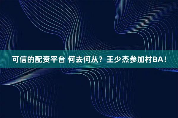 可信的配资平台 何去何从？王少杰参加村BA！