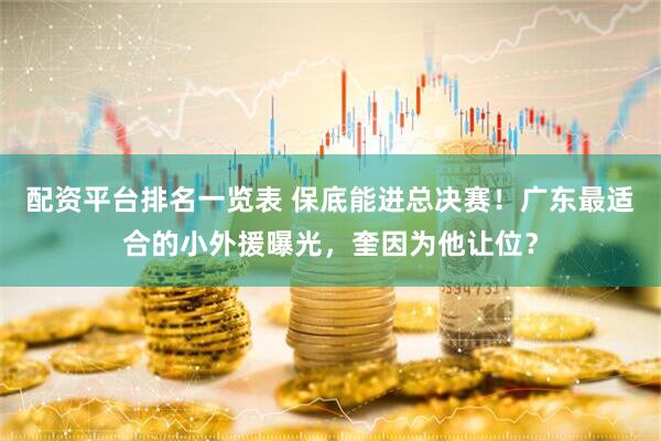配资平台排名一览表 保底能进总决赛！广东最适合的小外援曝光，奎因为他让位？