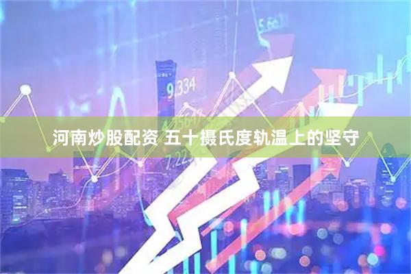 河南炒股配资 五十摄氏度轨温上的坚守